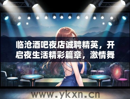 临沧酒吧夜店诚聘精英，开启夜生活精彩篇章，激情舞台等你闪耀登场！