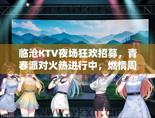 临沧KTV夜场狂欢招募，青春派对火热进行中，燃情周末等你来加入！