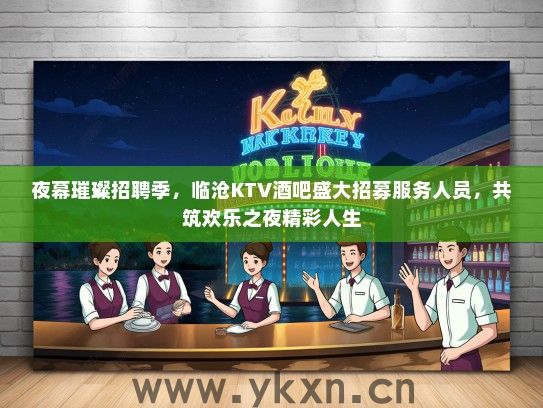 夜幕璀璨招聘季，临沧KTV酒吧盛大招募服务人员，共筑欢乐之夜精彩人生