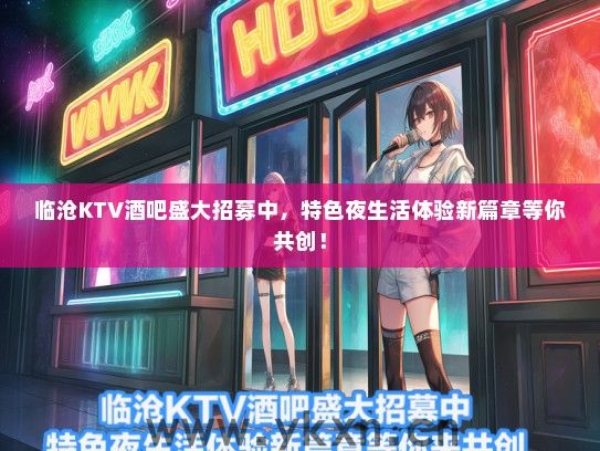 临沧KTV酒吧盛大招募中，特色夜生活体验新篇章等你共创！