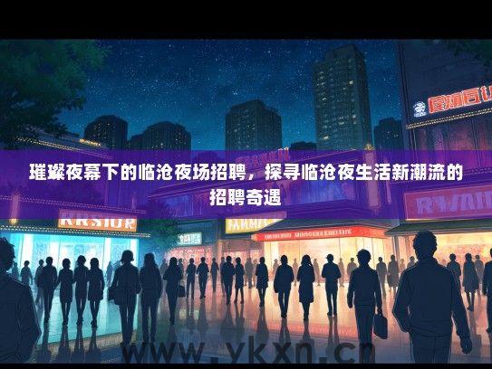 璀璨夜幕下的临沧夜场招聘，探寻临沧夜生活新潮流的招聘奇遇