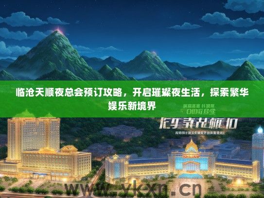 临沧天顺夜总会预订攻略，开启璀璨夜生活，探索繁华娱乐新境界