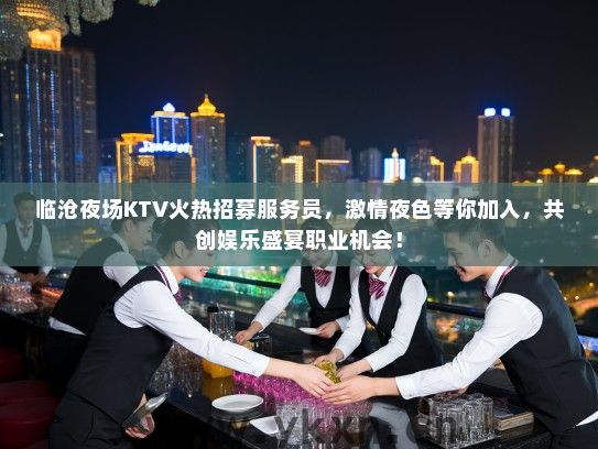 临沧夜场KTV火热招募服务员，激情夜色等你加入，共创娱乐盛宴职业机会！